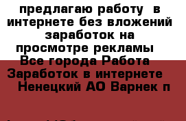 предлагаю работу  в интернете без вложений,заработок на просмотре рекламы - Все города Работа » Заработок в интернете   . Ненецкий АО,Варнек п.